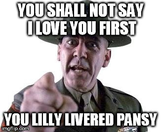 i love you | YOU SHALL NOT SAY I LOVE YOU FIRST; YOU LILLY LIVERED PANSY | image tagged in scumbag gunnery sergeant hartman,love,you,first,lilly,pansy | made w/ Imgflip meme maker