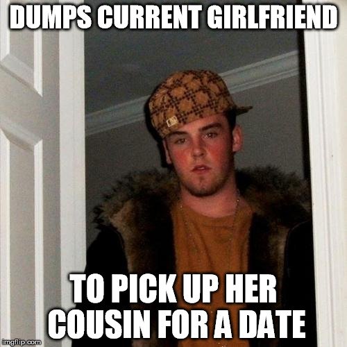 dump girlfriend | DUMPS CURRENT GIRLFRIEND; TO PICK UP HER COUSIN FOR A DATE | image tagged in memes,scumbag steve,dump,girlfriend,cousin,date | made w/ Imgflip meme maker