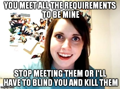 Unescapable Psycho-Jealousy | YOU MEET ALL THE REQUIREMENTS TO BE MINE; STOP MEETING THEM OR I'LL HAVE TO BLIND YOU AND KILL THEM | image tagged in memes,overly attached girlfriend | made w/ Imgflip meme maker