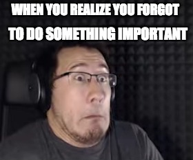 OH SHIT | TO DO SOMETHING IMPORTANT; WHEN YOU REALIZE YOU FORGOT | image tagged in markiplier,funny,game face | made w/ Imgflip meme maker