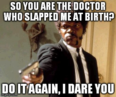 Say That Again I Dare You | SO YOU ARE THE DOCTOR WHO SLAPPED ME AT BIRTH? DO IT AGAIN, I DARE YOU | image tagged in memes,say that again i dare you | made w/ Imgflip meme maker