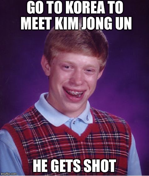 Bad Luck Brian | GO TO KOREA TO MEET KIM JONG UN; HE GETS SHOT | image tagged in memes,bad luck brian | made w/ Imgflip meme maker