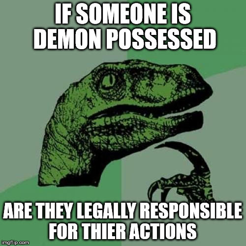 Philosoraptor | IF SOMEONE IS DEMON POSSESSED; ARE THEY LEGALLY RESPONSIBLE FOR THIER ACTIONS | image tagged in memes,philosoraptor | made w/ Imgflip meme maker