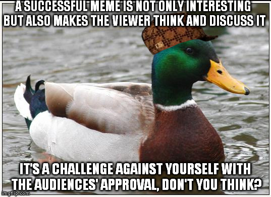 Read it a couple times to find out why the scumbag hat ;) | A SUCCESSFUL MEME IS NOT ONLY INTERESTING BUT ALSO MAKES THE VIEWER THINK AND DISCUSS IT; IT'S A CHALLENGE AGAINST YOURSELF WITH THE AUDIENCES' APPROVAL, DON'T YOU THINK? | image tagged in memes,actual advice mallard,scumbag,smart | made w/ Imgflip meme maker