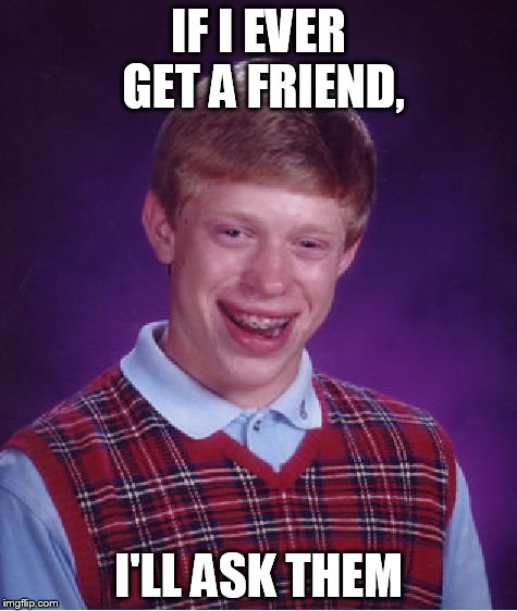 Bad Luck Brian Meme | IF I EVER GET A FRIEND, I'LL ASK THEM | image tagged in memes,bad luck brian | made w/ Imgflip meme maker
