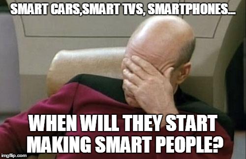 Captain Picard Facepalm | SMART CARS,SMART TVS, SMARTPHONES... WHEN WILL THEY START MAKING SMART PEOPLE? | image tagged in memes,captain picard facepalm | made w/ Imgflip meme maker