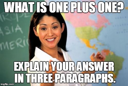 Unhelpful High School Teacher Meme | WHAT IS ONE PLUS ONE? EXPLAIN YOUR ANSWER IN THREE PARAGRAPHS. | image tagged in memes,unhelpful high school teacher | made w/ Imgflip meme maker