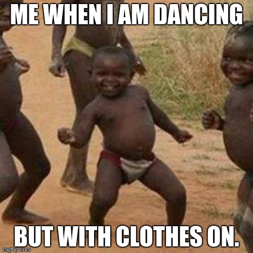 Third World Success Kid | ME WHEN I AM DANCING; BUT WITH CLOTHES ON. | image tagged in memes,third world success kid | made w/ Imgflip meme maker