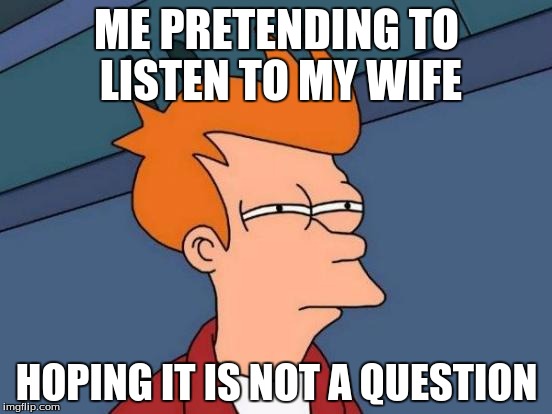 Futurama Fry Meme | ME PRETENDING TO LISTEN TO MY WIFE; HOPING IT IS NOT A QUESTION | image tagged in memes,futurama fry | made w/ Imgflip meme maker