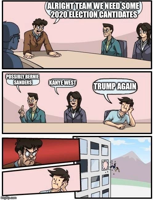 Boardroom Meeting Suggestion | ALRIGHT TEAM WE NEED SOME 2020 ELECTION CANTIDATES; POSSIBLY BERNIE SANDERS; KANYE WEST; TRUMP AGAIN | image tagged in memes,boardroom meeting suggestion | made w/ Imgflip meme maker