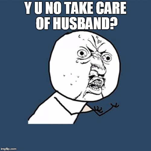 Y U No Meme | Y U NO TAKE CARE OF HUSBAND? | image tagged in memes,y u no | made w/ Imgflip meme maker