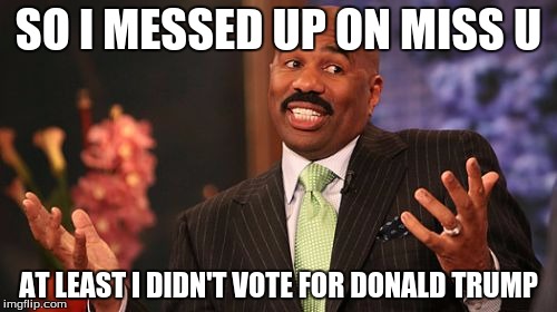 Steve Harvey | SO I MESSED UP ON MISS U; AT LEAST I DIDN'T VOTE FOR DONALD TRUMP | image tagged in memes,steve harvey | made w/ Imgflip meme maker