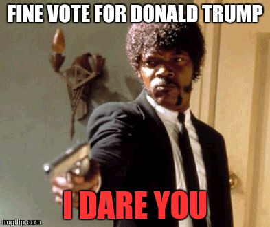 Say That Again I Dare You | FINE VOTE FOR DONALD TRUMP; I DARE YOU | image tagged in memes,say that again i dare you | made w/ Imgflip meme maker