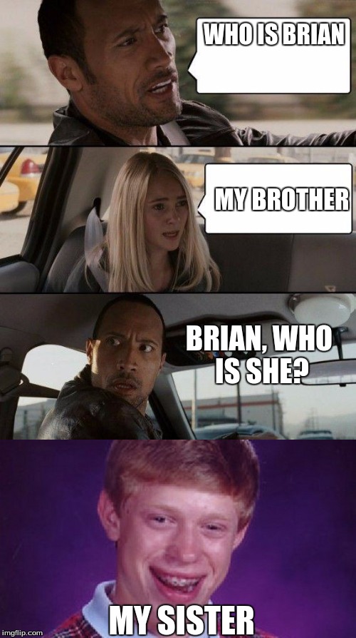 Brian has a sister?! | WHO IS BRIAN; MY BROTHER; BRIAN, WHO IS SHE? MY SISTER | image tagged in memes,bad luck brian,the rock driving,poor rock | made w/ Imgflip meme maker