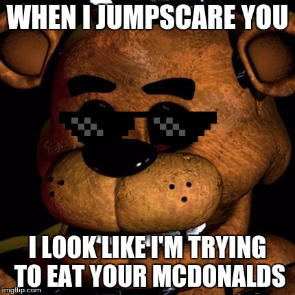 FREDDY FAZBEAR | WHEN I JUMPSCARE YOU; I LOOK LIKE I'M TRYING TO EAT YOUR MCDONALDS | image tagged in freddy fazbear | made w/ Imgflip meme maker