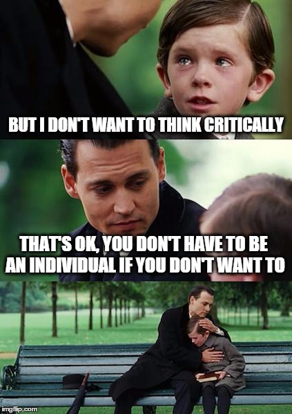 Finding critical thinking | BUT I DON'T WANT TO THINK CRITICALLY; THAT'S OK, YOU DON'T HAVE TO BE AN INDIVIDUAL IF YOU DON'T WANT TO | image tagged in memes,finding neverland,critical,thinking,reason,awareness | made w/ Imgflip meme maker