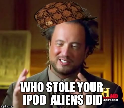 Ancient Aliens Meme | WHO STOLE YOUR IPOD 
ALIENS DID | image tagged in memes,ancient aliens,scumbag | made w/ Imgflip meme maker