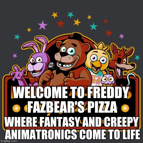 welcome to freddy fazbears pizza | WELCOME TO FREDDY FAZBEAR'S PIZZA; WHERE FANTASY AND CREEPY ANIMATRONICS COME TO LIFE | image tagged in welcome to freddy fazbears pizza | made w/ Imgflip meme maker