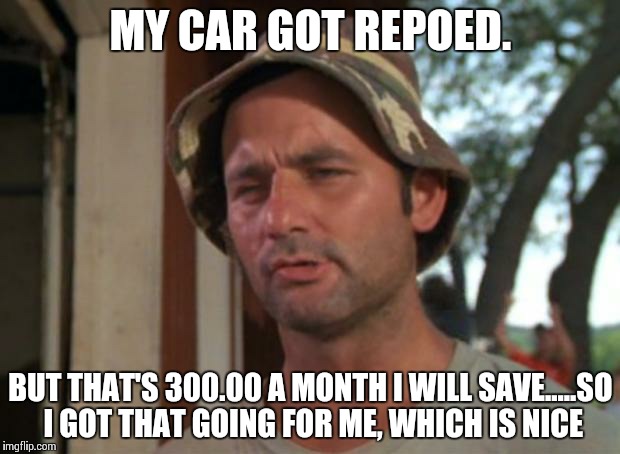 So I Got That Goin For Me Which Is Nice | MY CAR GOT REPOED. BUT THAT'S 300.00 A MONTH I WILL SAVE.....SO I GOT THAT GOING FOR ME, WHICH IS NICE | image tagged in memes,so i got that goin for me which is nice | made w/ Imgflip meme maker