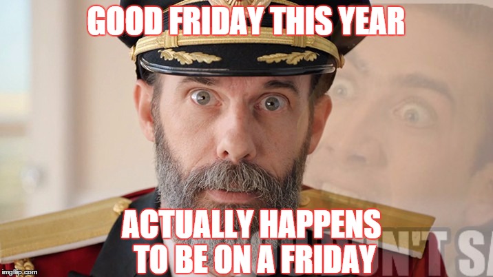 Look what I noticed in the calendar... | GOOD FRIDAY THIS YEAR; ACTUALLY HAPPENS TO BE ON A FRIDAY | image tagged in memes,captain obvious,friday,easter | made w/ Imgflip meme maker