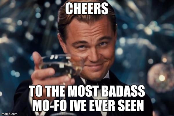 Leonardo Dicaprio Cheers Meme | CHEERS TO THE MOST BADASS MO-FO IVE EVER SEEN | image tagged in memes,leonardo dicaprio cheers | made w/ Imgflip meme maker