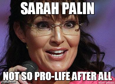 Sarah Palin crazy | SARAH PALIN; NOT SO PRO-LIFE AFTER ALL | image tagged in sarah palin crazy | made w/ Imgflip meme maker