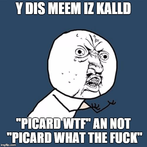 Y U No Meme | Y DIS MEEM IZ KALLD "PICARD WTF" AN NOT "PICARD WHAT THE F**K" | image tagged in memes,y u no | made w/ Imgflip meme maker