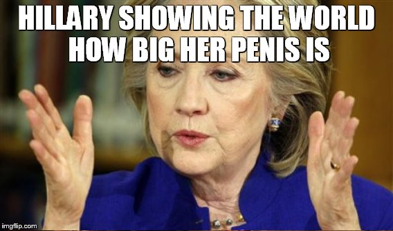 HILLARY SHOWING THE WORLD HOW BIG HER P**IS IS | made w/ Imgflip meme maker