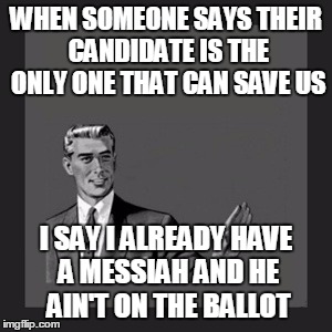 Seriously... | WHEN SOMEONE SAYS THEIR CANDIDATE IS THE ONLY ONE THAT CAN SAVE US; I SAY I ALREADY HAVE A MESSIAH AND HE AIN'T ON THE BALLOT | image tagged in memes,kill yourself guy,christian,donald trump,ted cruz | made w/ Imgflip meme maker