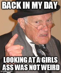 Back In My Day | BACK IN MY DAY; LOOKING AT A GIRLS ASS WAS NOT WEIRD | image tagged in memes,back in my day | made w/ Imgflip meme maker