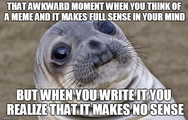 Awkward Moment Sealion | THAT AWKWARD MOMENT WHEN YOU THINK OF A MEME AND IT MAKES FULL SENSE IN YOUR MIND; BUT WHEN YOU WRITE IT YOU REALIZE THAT IT MAKES NO SENSE | image tagged in memes,awkward moment sealion | made w/ Imgflip meme maker