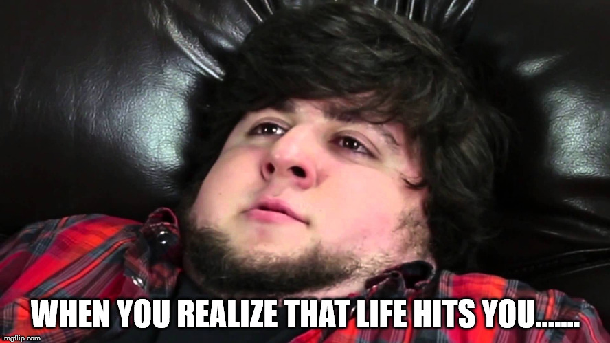 JontronFavorite | WHEN YOU REALIZE THAT LIFE HITS YOU....... | image tagged in jontronfavorite | made w/ Imgflip meme maker