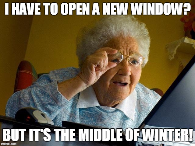 Grandma Finds The Internet | I HAVE TO OPEN A NEW WINDOW? BUT IT'S THE MIDDLE OF WINTER! | image tagged in memes,grandma finds the internet | made w/ Imgflip meme maker