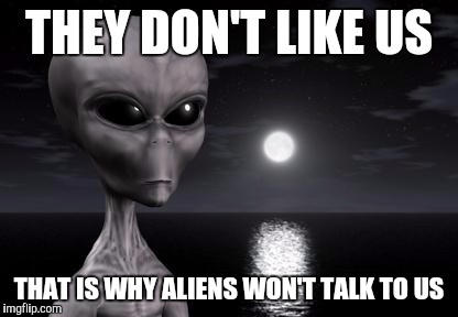 That is why aliens won't talk to us | THEY DON'T LIKE US; THAT IS WHY ALIENS WON'T TALK TO US | image tagged in that is why aliens won't talk to us,memes | made w/ Imgflip meme maker