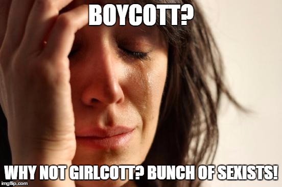 First World Problems Meme | BOYCOTT? WHY NOT GIRLCOTT? BUNCH OF SEXISTS! | image tagged in memes,first world problems | made w/ Imgflip meme maker