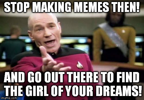 Picard Wtf Meme | STOP MAKING MEMES THEN! AND GO OUT THERE TO FIND THE GIRL OF YOUR DREAMS! | image tagged in memes,picard wtf | made w/ Imgflip meme maker