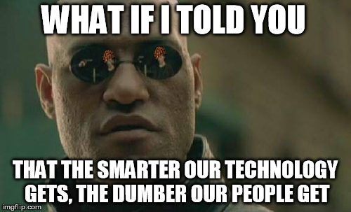 Matrix Morpheus Meme | WHAT IF I TOLD YOU THAT THE SMARTER OUR TECHNOLOGY GETS, THE DUMBER OUR PEOPLE GET | image tagged in memes,matrix morpheus,scumbag | made w/ Imgflip meme maker