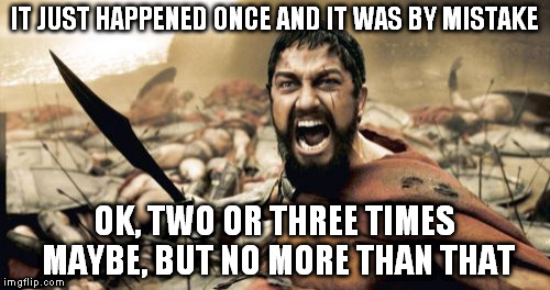Sparta Leonidas Meme | IT JUST HAPPENED ONCE AND IT WAS BY MISTAKE OK, TWO OR THREE TIMES MAYBE, BUT NO MORE THAN THAT | image tagged in memes,sparta leonidas | made w/ Imgflip meme maker