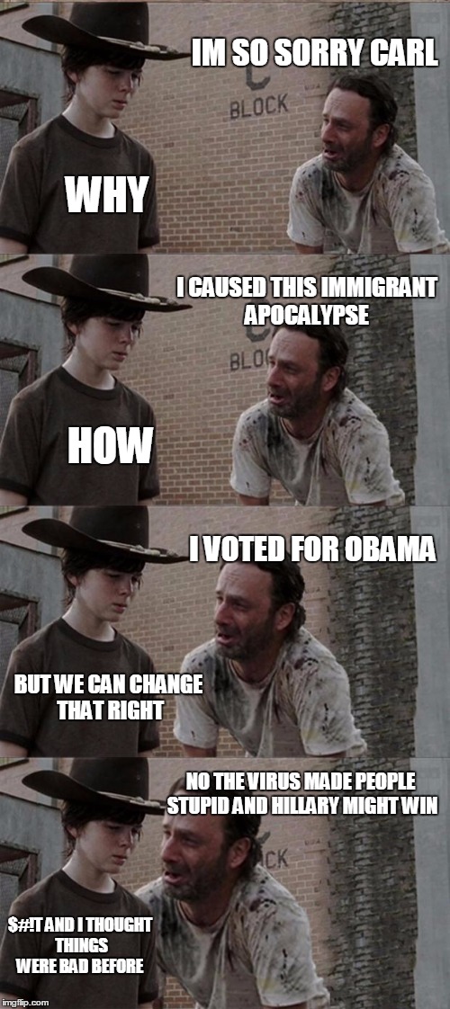 Rick and Carl Long Meme | IM SO SORRY CARL; WHY; I CAUSED THIS IMMIGRANT APOCALYPSE; HOW; I VOTED FOR OBAMA; BUT WE CAN CHANGE THAT RIGHT; NO THE VIRUS MADE PEOPLE STUPID AND HILLARY MIGHT WIN; $#!T AND I THOUGHT THINGS WERE BAD BEFORE | image tagged in memes,rick and carl long | made w/ Imgflip meme maker