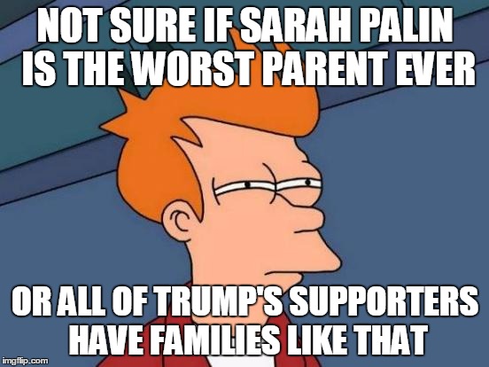 Futurama Fry | NOT SURE IF SARAH PALIN IS THE WORST PARENT EVER; OR ALL OF TRUMP'S SUPPORTERS HAVE FAMILIES LIKE THAT | image tagged in memes,futurama fry | made w/ Imgflip meme maker