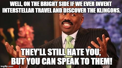 Steve Harvey Meme | WELL, ON THE BRIGHT SIDE IF WE EVER INVENT INTERSTELLAR TRAVEL AND DISCOVER THE KLINGONS, THEY'LL STILL HATE YOU, BUT YOU CAN SPEAK TO THEM! | image tagged in memes,steve harvey | made w/ Imgflip meme maker