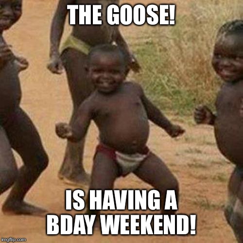 Third World Success Kid | THE GOOSE! IS HAVING A BDAY WEEKEND! | image tagged in memes,third world success kid | made w/ Imgflip meme maker