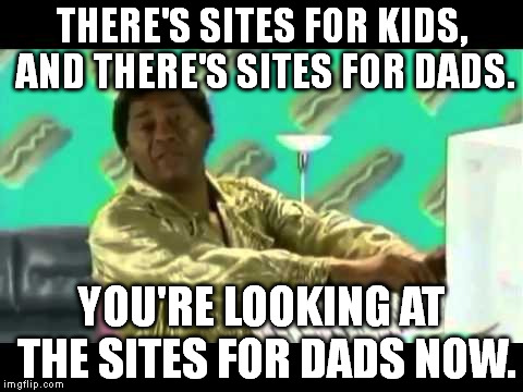 Welcome to Imgflip. | THERE'S SITES FOR KIDS, AND THERE'S SITES FOR DADS. YOU'RE LOOKING AT THE SITES FOR DADS NOW. | image tagged in tim and eric | made w/ Imgflip meme maker