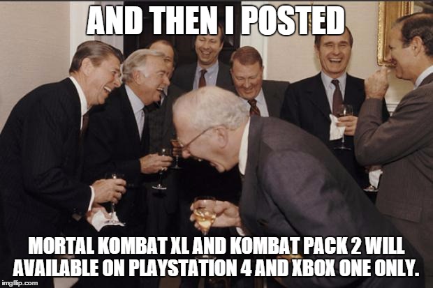 Rich men laughing | AND THEN I POSTED; MORTAL KOMBAT XL AND KOMBAT PACK 2 WILL AVAILABLE ON PLAYSTATION 4 AND XBOX ONE ONLY. | image tagged in rich men laughing | made w/ Imgflip meme maker
