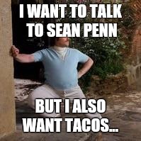 Nacho Libre | I WANT TO TALK TO SEAN PENN; BUT I ALSO WANT TACOS... | image tagged in nacho libre | made w/ Imgflip meme maker