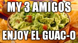 MY 3 AMIGOS ENJOY EL GUAC-O | made w/ Imgflip meme maker