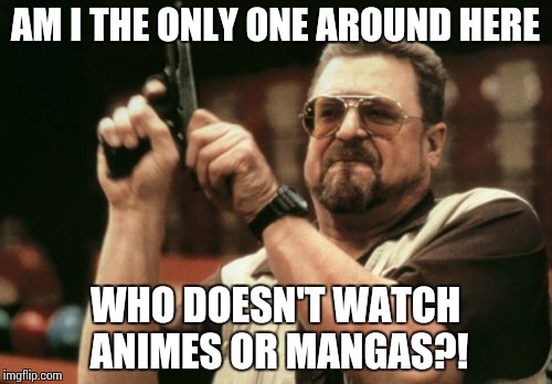 Mangas and Animes | AM I THE ONLY ONE AROUND HERE; WHO DOESN'T WATCH ANIMES OR MANGAS?! | image tagged in memes,am i the only one around here,mangas,animes | made w/ Imgflip meme maker