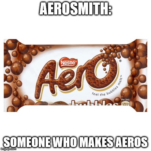 I don't want to miss a bite... | AEROSMITH:; SOMEONE WHO MAKES AEROS | image tagged in memes,aeros,aerosmith,music,chocolate | made w/ Imgflip meme maker