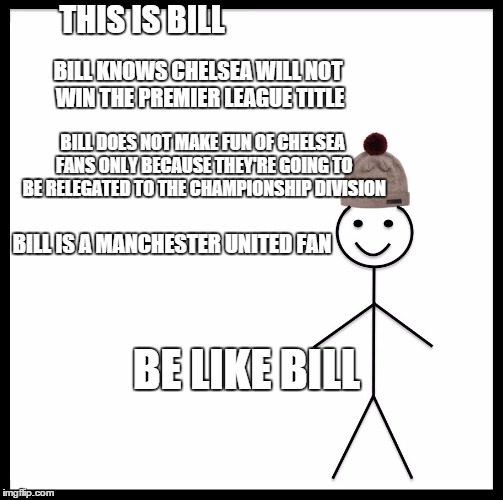 Be Like Bill Meme | THIS IS BILL; BILL KNOWS CHELSEA WILL NOT WIN THE PREMIER LEAGUE TITLE; BILL DOES NOT MAKE FUN OF CHELSEA FANS ONLY BECAUSE THEY'RE GOING TO BE RELEGATED TO THE CHAMPIONSHIP DIVISION; BILL IS A MANCHESTER UNITED FAN; BE LIKE BILL | image tagged in be like bill template | made w/ Imgflip meme maker