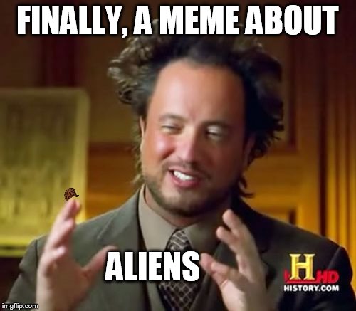 Ancient Aliens Meme | FINALLY, A MEME ABOUT ALIENS | image tagged in memes,ancient aliens,scumbag | made w/ Imgflip meme maker